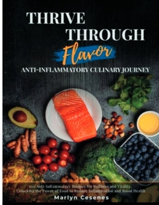 Thrive Through Flavor - Anti-Inflammatory Culinary Journey: 100 Anti-Inflammatory Recipes for Wellness and Vitality, Unlocking the Power of Food to Re by Cesenes, Marlyn