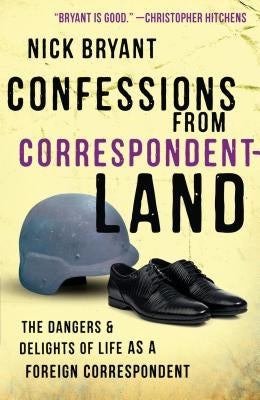 Confessions from Correspondentland: The Dangers & Delights of Life as a Foreign Correspondent by Bryant, Nick