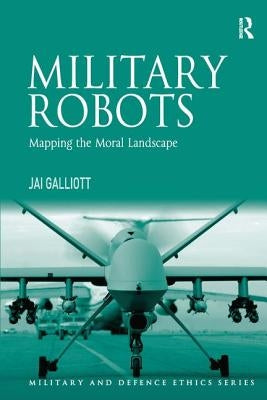 Military Robots: Mapping the Moral Landscape by Galliott, Jai