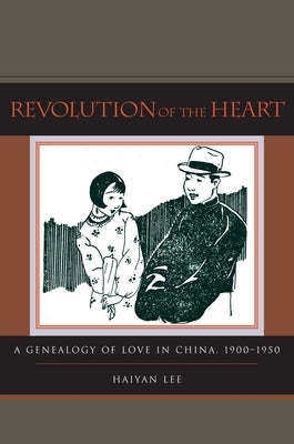 Revolution of the Heart: A Genealogy of Love in China, 1900-1950 by Lee, Haiyan