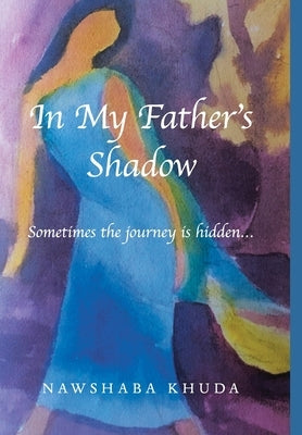 In My Father's Shadow: Sometimes the Journey Is Hidden... by Khuda, Nawshaba