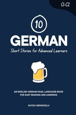 10 German Short Stories for Advanced Learners (C1-C2): An English-German Dual-Language Book for Easy Reading and Learning by Mengioglu, Duygu