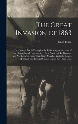 The Great Invasion of 1863; or, General Lee in Pennsylvania. Embracing an Account of the Strength and Organization of the Armies of the Potomac and No by Hoke, Jacob