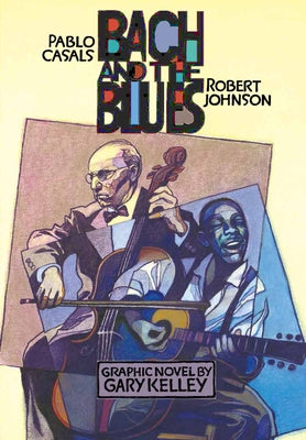 Bach and the Blues: Pablo Casals and Robert Johnson by Kelley, Gary