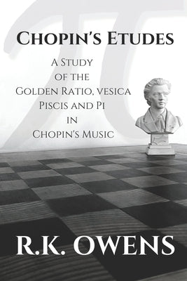 Chopin's Etudes: A Study of the Golden Ratio, Vesica Piscis and Pi in Chopin's Music by Owens, R. K.