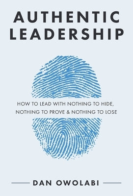 Authentic Leadership: How to Lead with Nothing to Hide, Nothing to Prove & Nothing to Lose by Owolabi, Dan
