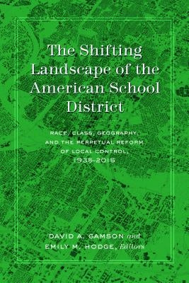 The Shifting Landscape of the American School District: Race, Class, Geography, and the Perpetual Reform of Local Control, 1935-2015 by Gamson, David