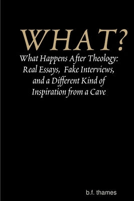 WHAT? What Happens After Theology: Real Essays, Fake Interviews, and a Different Kind of Inspiration from a Cave by Thames, B. F.
