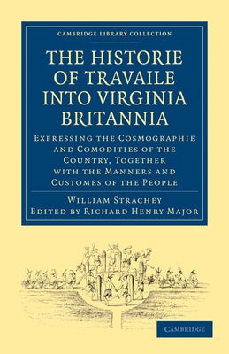 Historie of Travaile Into Virginia Britannia; Expressing the Cosmographie and Comodities of the Country, Together with the Manners and Customes of the by Strachey, William