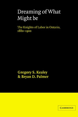 Dreaming of What Might Be: The Knights of Labor in Ontario, 1880 1900 by Kealey, Gregory S.