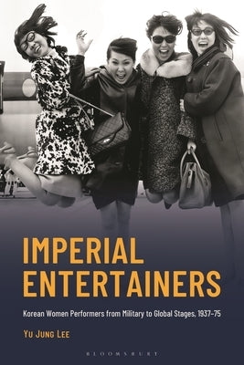 Imperial Entertainers: Korean Women Performers from Military to Global Stages, 1937-75 by Lee, Yu Jung