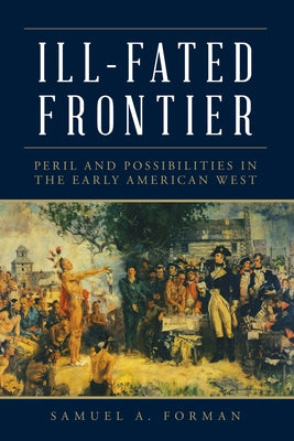 Ill-Fated Frontier: Peril and Possibilities in the Early American West by Forman, Samuel
