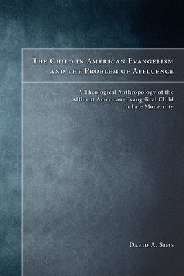 The Child in American Evangelicalism and the Problem of Affluence by Sims, David A.