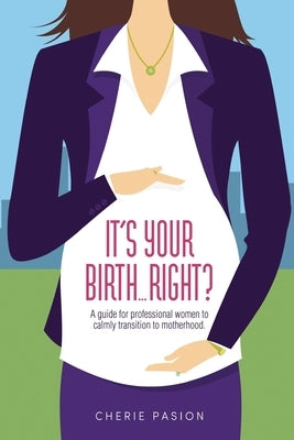It's Your Birth... Right?: A guide for professional women to calmly transition to motherhood by Pasion, Cherie