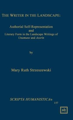 The Writer in the Landscape: Authorial Self-Representation and Literary Form in the Landscape Writings of Unamuno and Azorin by Strzeszewski, Mary Ruth