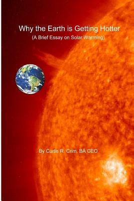 Why the Earth is Getting Hotter: A Brief Essay on Solar Warming by Crim, Curtis R.