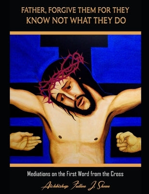 Father Forgive Them For They Know Not What They Do: Meditations on the First Word from the Cross by Smith, Allan
