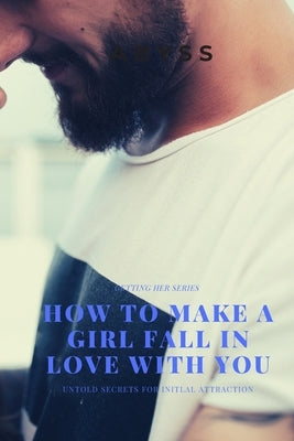 How to make a girl fall in love with you: Untold Secrets for Inital attraction when approaching a lady by Help, Abyss