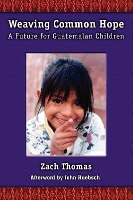 Weaving Common Hope: A Future for Guatemalan Children by Thomas, Zach