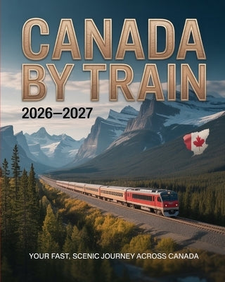 Canada by Train 2026-2027: Your Fast, Scenic and Essential Guide to Canada's Top Rail Routes by Astrid, Lyra