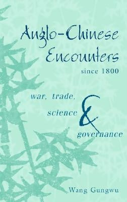 Anglo-Chinese Encounters Since 1800: War, Trade, Science and Governance by Gungwu, Wang