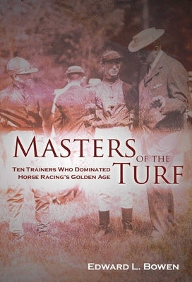 Masters of the Turf: Ten Trainers Who Dominated Horse Racing's Golden Age by Bowen, Edward L.