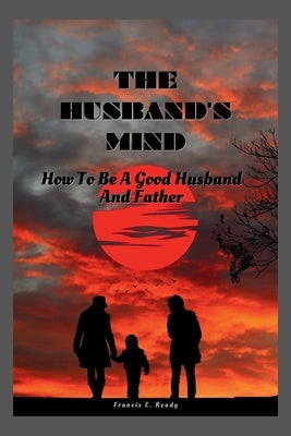 The Husband's Mind: How To Be A Good Husband And Father by E. Ready, Francis