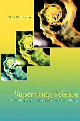 Supersizing Science: On Building Large-Scale Research Projects in Biology by Vermeulen, Niki