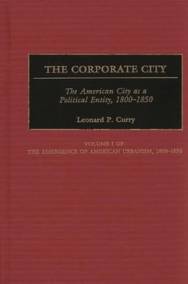 The Corporate City: The American City as a Political Entity, 1800-1850 by Curry, Leonard P.