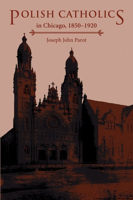 Polish Catholics in Chicago, 1850-1920: A Religious History by Parot, Joseph John