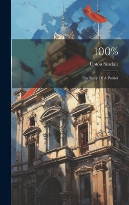 100%: The Story Of A Patriot by Sinclair, Upton