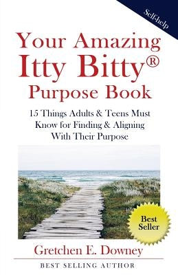 Your Amazing Itty Bitty Purpose Book: 15 Things Adults & Teens Must Know for Finding & Aligning With Their Purpose by Downey, Gretchen E.