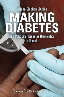 Making Diabetes: The Politics of Diabetes Diagnostics in Uganda by Liggins, Arlena Siobhan