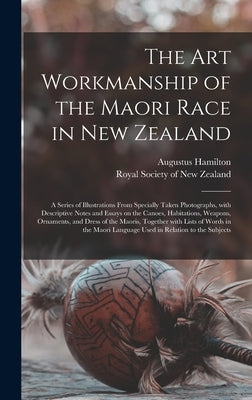 The Art Workmanship of the Maori Race in New Zealand: a Series of Illustrations From Specially Taken Photographs, With Descriptive Notes and Essays on by Hamilton, Augustus 1854-1913