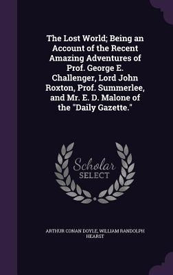 The Lost World; Being an Account of the Recent Amazing Adventures of Prof. George E. Challenger, Lord John Roxton, Prof. Summerlee, and Mr. E. D. Malo by Doyle, Arthur Conan