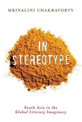 In Stereotype: South Asia in the Global Literary Imaginary by Chakravorty, Mrinalini