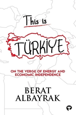 This Is Türkİye: Sub Title on the Verge of Energy and Economic Independence by Albayrak, Berat