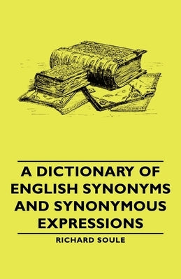 A Dictionary Of English Synonyms And Synonymous Expressions by Soule, Richard