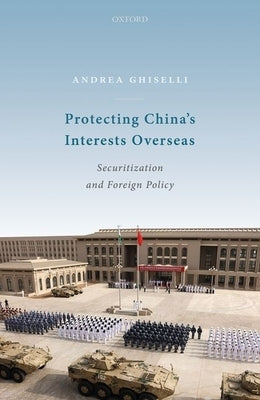 Protecting China's Interests Overseas: Securitization and Foreign Policy by Ghiselli, Andrea
