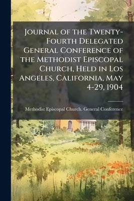 Journal of the Twenty-Fourth Delegated General Conference of the Methodist Episcopal Church, Held in Los Angeles, California, May 4-29, 1904 by Methodist Episcopal Church General Conf