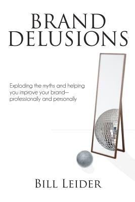 Brand Delusions: Exploding the myths and helping you improve your Brand - professionally and personally by Leider, Bill