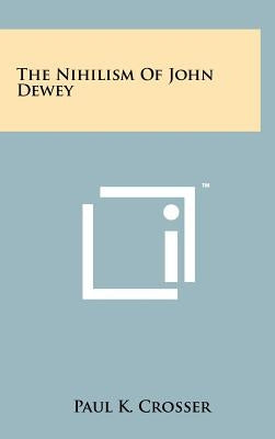 The Nihilism Of John Dewey by Crosser, Paul K.