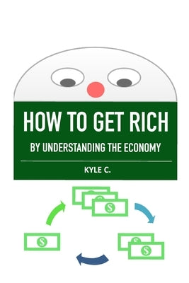 How to Get Rich, by Understanding the Economy by C, Kyle