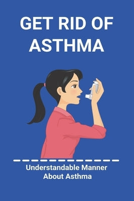 Get Rid Of Asthma: Understandable Manner About Asthma: Asthma Action Plan by Aspacio, Shanti
