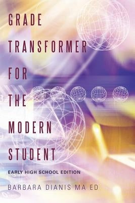 Grade Transformer for the Modern Student: Early High School Edition by Dianis Ma Ed, Barbara