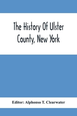 The History Of Ulster County, New York by T. Clearwater, Alphonso