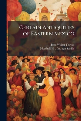 Certain Antiquities of Eastern Mexico by Fewkes, Jesse Walter