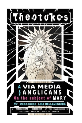 Theotokos: A Via Media for Anglicans on the Subject of Mary: A Via Media for Anglicans on the Subject of Mary by Dellavecchia, Lisa