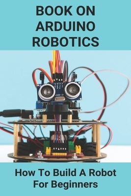 Book On Arduino Robotics: How To Build A Robot For Beginners: Build A Robot At Home by Kortz, Logan