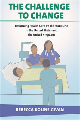 The Challenge to Change: Reforming Health Care on the Front Line in the United States and the United Kingdom by Givan, Rebecca Kolins